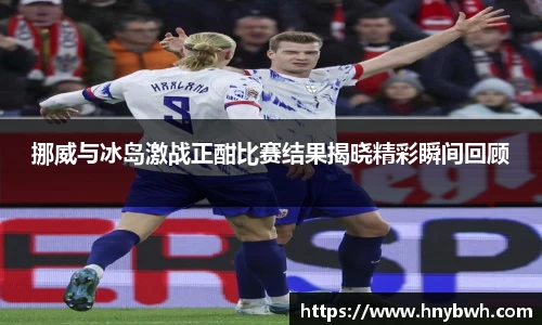 挪威与冰岛激战正酣比赛结果揭晓精彩瞬间回顾
