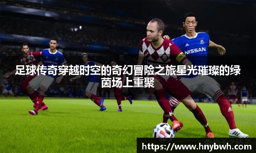 足球传奇穿越时空的奇幻冒险之旅星光璀璨的绿茵场上重聚