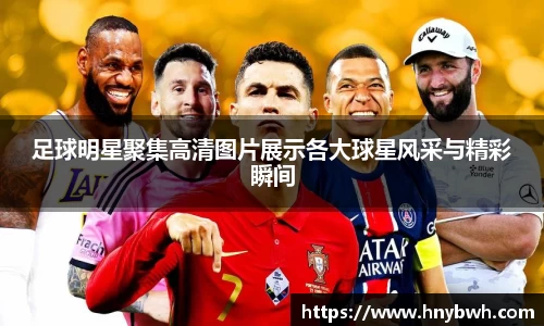 足球明星聚集高清图片展示各大球星风采与精彩瞬间