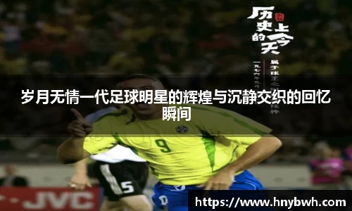 岁月无情一代足球明星的辉煌与沉静交织的回忆瞬间